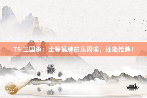 TS 三国杀：坐等摸牌的乐周瑜，还能抢牌！