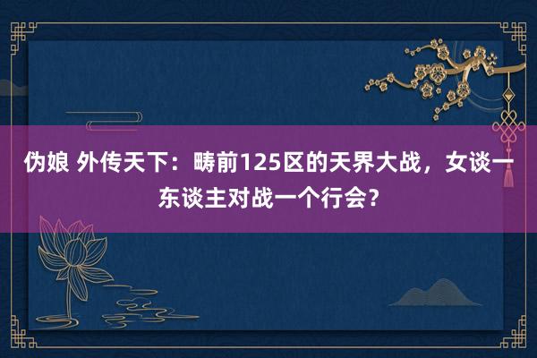 伪娘 外传天下：畴前125区的天界大战，女谈一东谈主对战一个行会？