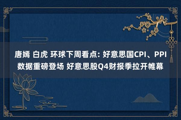 唐嫣 白虎 环球下周看点: 好意思国CPI、PPI数据重磅登场 好意思股Q4财报季拉开帷幕