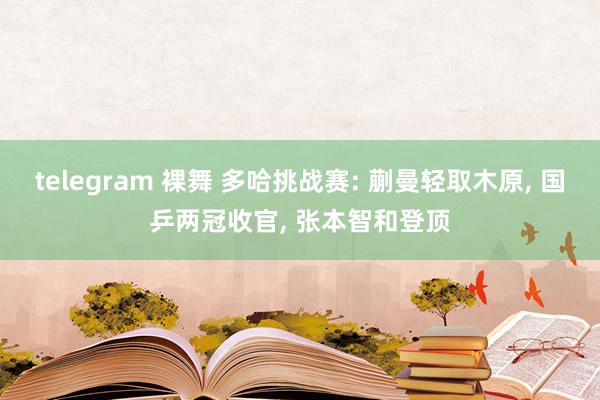 telegram 裸舞 多哈挑战赛: 蒯曼轻取木原， 国乒两冠收官， 张本智和登顶