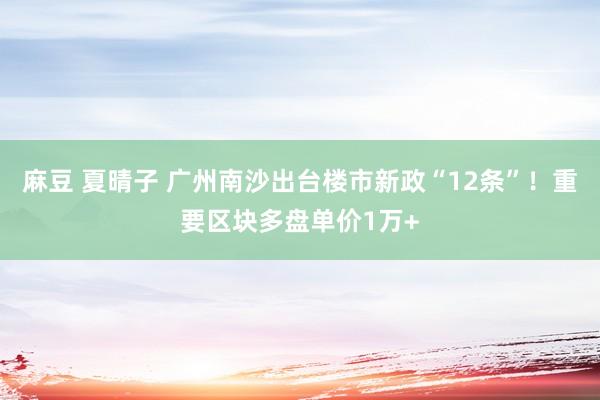 麻豆 夏晴子 广州南沙出台楼市新政“12条”！重要区块多盘单价1万+