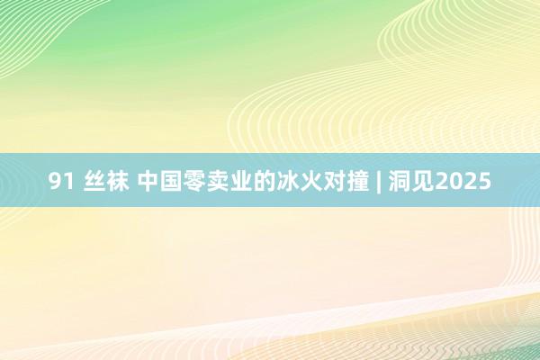 91 丝袜 中国零卖业的冰火对撞 | 洞见2025