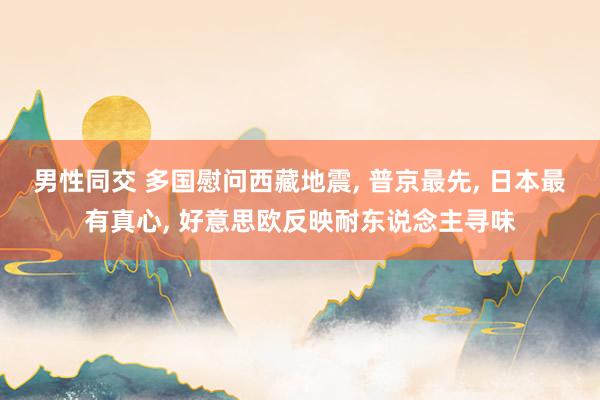 男性同交 多国慰问西藏地震， 普京最先， 日本最有真心， 好意思欧反映耐东说念主寻味