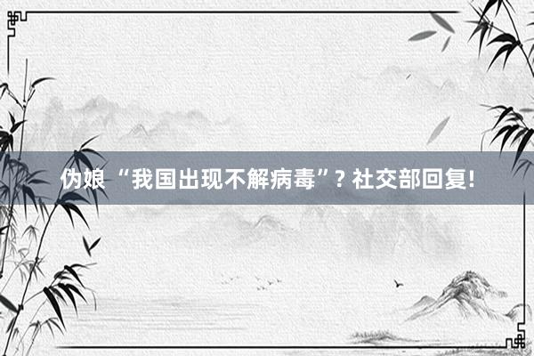伪娘 “我国出现不解病毒”? 社交部回复!