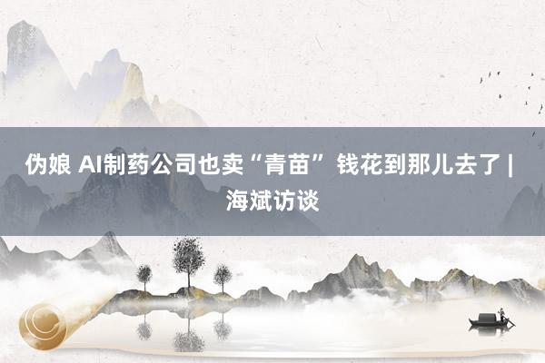 伪娘 AI制药公司也卖“青苗” 钱花到那儿去了 | 海斌访谈