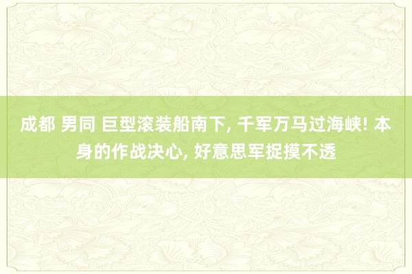 成都 男同 巨型滚装船南下， 千军万马过海峡! 本身的作战决心， 好意思军捉摸不透