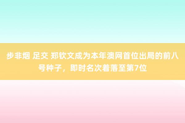 步非烟 足交 郑钦文成为本年澳网首位出局的前八号种子，即时名次着落至第7位
