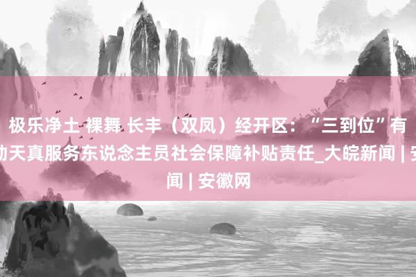 极乐净土 裸舞 长丰（双凤）经开区：“三到位”有序激动天真服务东说念主员社会保障补贴责任_大皖新闻 | 安徽网
