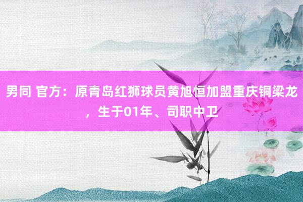 男同 官方：原青岛红狮球员黄旭恒加盟重庆铜梁龙，生于01年、司职中卫