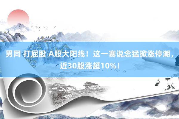 男同 打屁股 A股大阳线！这一赛说念猛掀涨停潮，近30股涨超10%！
