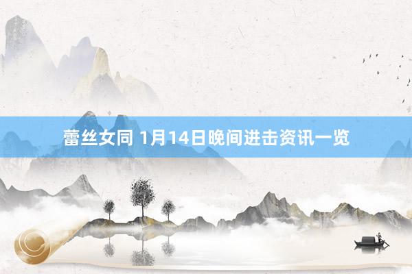 蕾丝女同 1月14日晚间进击资讯一览
