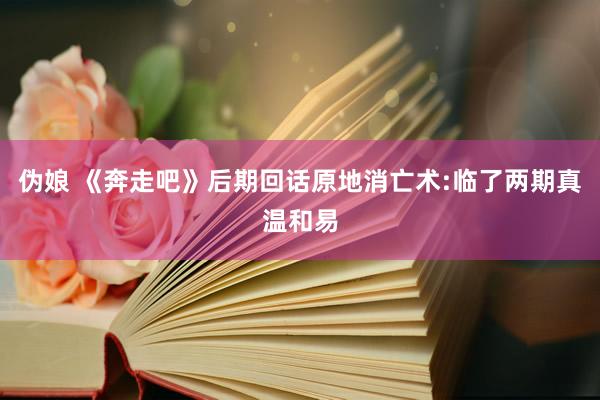 伪娘 《奔走吧》后期回话原地消亡术:临了两期真温和易