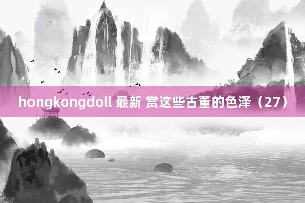 hongkongdoll 最新 赏这些古董的色泽（27）