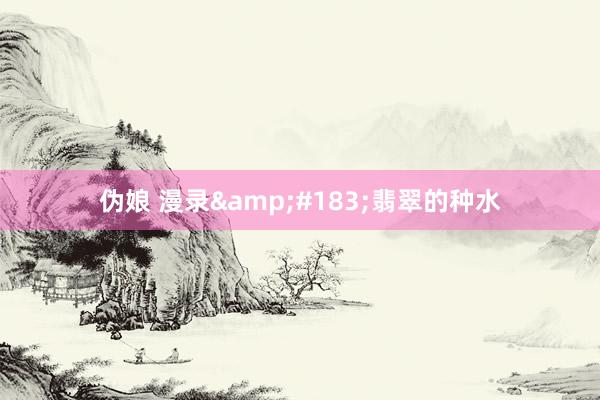 伪娘 漫录&#183;翡翠的种水
