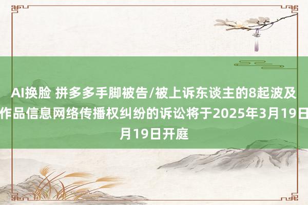 AI换脸 拼多多手脚被告/被上诉东谈主的8起波及侵害作品信息网络传播权纠纷的诉讼将于2025年3月19日开庭