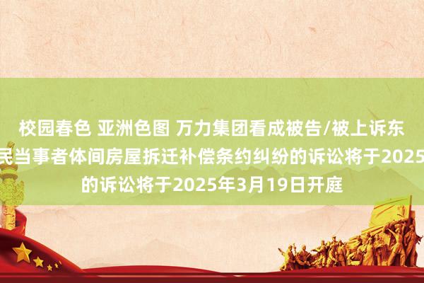 校园春色 亚洲色图 万力集团看成被告/被上诉东谈主的1起波及民当事者体间房屋拆迁补偿条约纠纷的诉讼将于2025年3月19日开庭