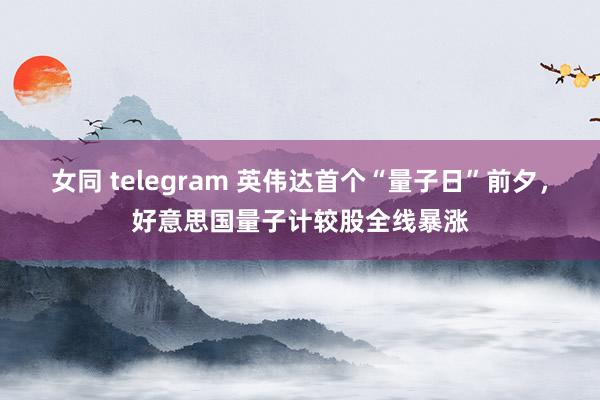 女同 telegram 英伟达首个“量子日”前夕，好意思国量子计较股全线暴涨