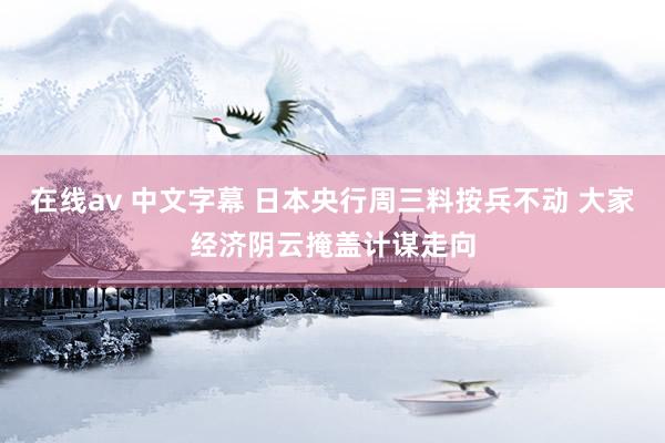 在线av 中文字幕 日本央行周三料按兵不动 大家经济阴云掩盖计谋走向