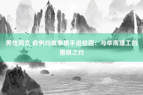 男性同交 俞俐均做事棋手进校园：与华南理工的围棋之约