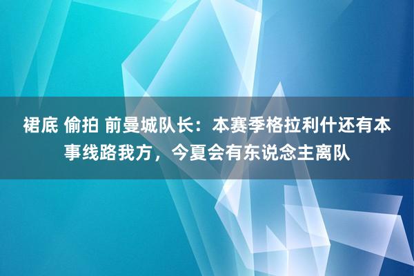 裙底 偷拍 前曼城队长：本赛季格拉利什还有本事线路我方，今夏会有东说念主离队