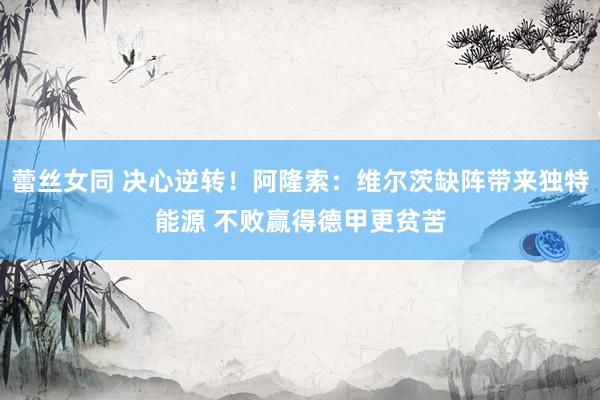 蕾丝女同 决心逆转！阿隆索：维尔茨缺阵带来独特能源 不败赢得德甲更贫苦