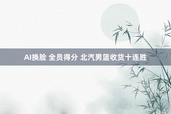 AI换脸 全员得分 北汽男篮收货十连胜