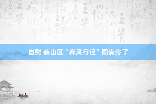 自慰 鹤山区“春风行径”圆满终了