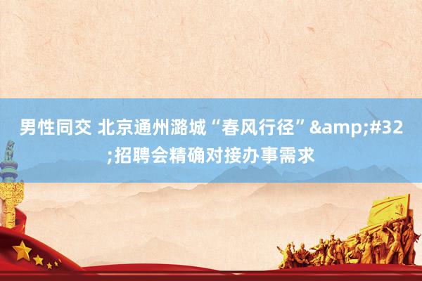 男性同交 北京通州潞城“春风行径”&#32;招聘会精确对接办事需求
