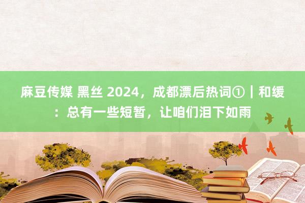麻豆传媒 黑丝 2024，成都漂后热词①｜和缓：总有一些短暂，让咱们泪下如雨