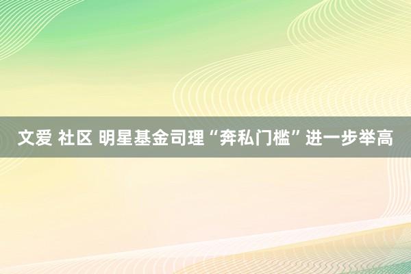 文爱 社区 明星基金司理“奔私门槛”进一步举高