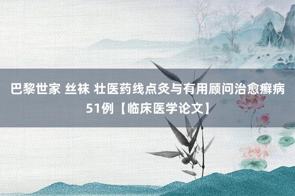 巴黎世家 丝袜 壮医药线点灸与有用顾问治愈癣病51例【临床医学论文】