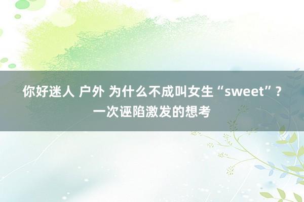 你好迷人 户外 为什么不成叫女生“sweet”？一次诬陷激发的想考