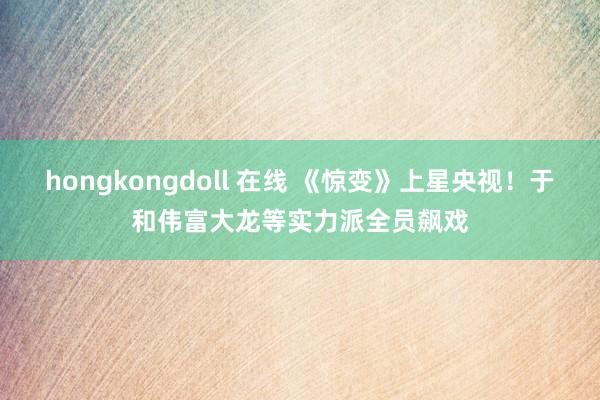 hongkongdoll 在线 《惊变》上星央视！于和伟富大龙等实力派全员飙戏