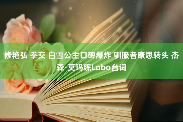 修艳弘 拳交 白雪公主口碑爆炸 驯服者康思转头 杰森·莫玛练Lobo台词