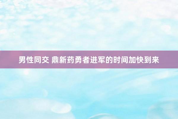 男性同交 鼎新药勇者进军的时间加快到来