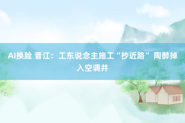 AI换脸 晋江：工东说念主施工“抄近路” 陶醉掉入空调井