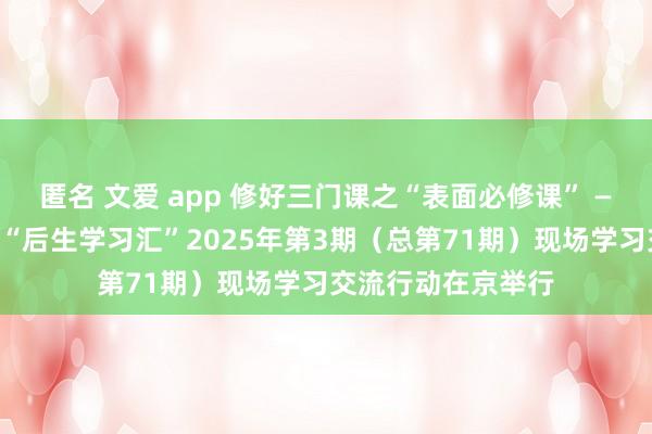 匿名 文爱 app 修好三门课之“表面必修课” ——中央和国度机关“后生学习汇”2025年第3期（总第71期）现场学习交流行动在京举行