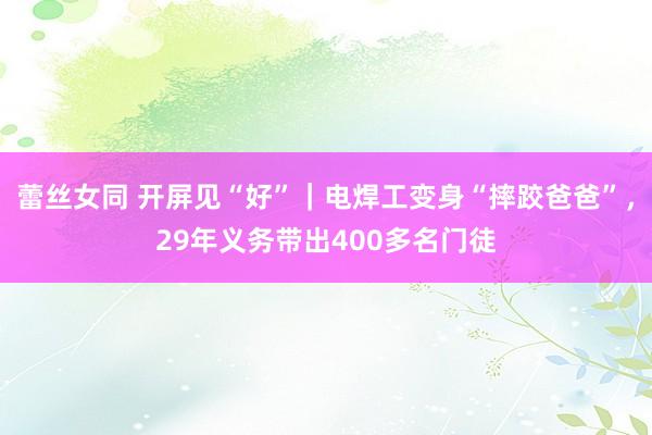 蕾丝女同 开屏见“好”｜电焊工变身“摔跤爸爸”，29年义务带出400多名门徒