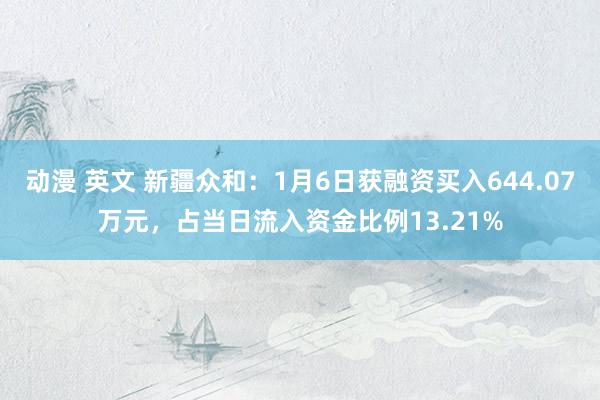 动漫 英文 新疆众和：1月6日获融资买入644.07万元，占当日流入资金比例13.21%