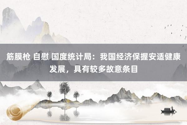 筋膜枪 自慰 国度统计局：我国经济保握安适健康发展，具有较多故意条目