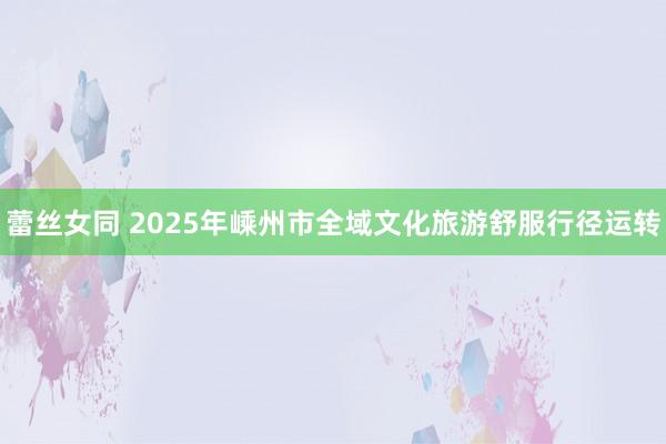 蕾丝女同 2025年嵊州市全域文化旅游舒服行径运转