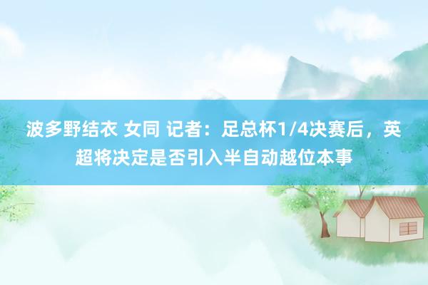 波多野结衣 女同 记者：足总杯1/4决赛后，英超将决定是否引入半自动越位本事