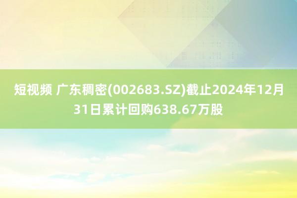 短视频 广东稠密(002683.SZ)截止2024年12月31日累计回购638.67万股
