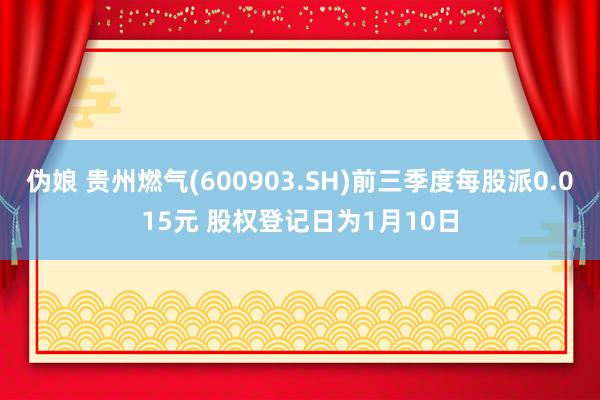伪娘 贵州燃气(600903.SH)前三季度每股派0.015元 股权登记日为1月10日