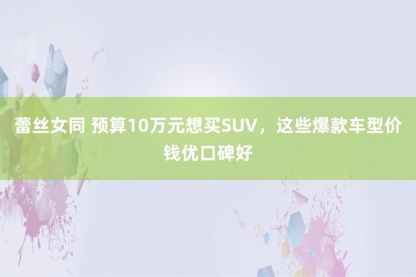 蕾丝女同 预算10万元想买SUV，这些爆款车型价钱优口碑好