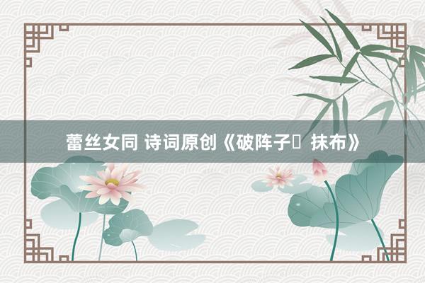 蕾丝女同 诗词原创《破阵子・抹布》