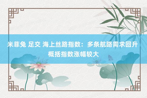 米菲兔 足交 海上丝路指数：多条航路需求回升 概括指数涨幅较大