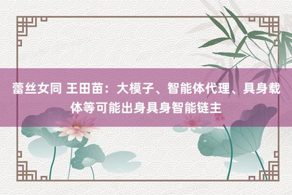 蕾丝女同 王田苗：大模子、智能体代理、具身载体等可能出身具身智能链主
