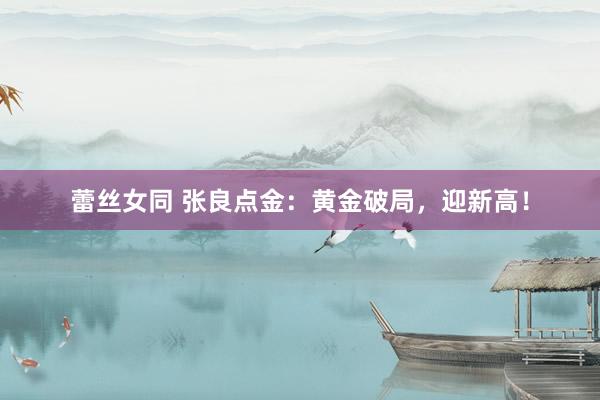 蕾丝女同 张良点金：黄金破局，迎新高！
