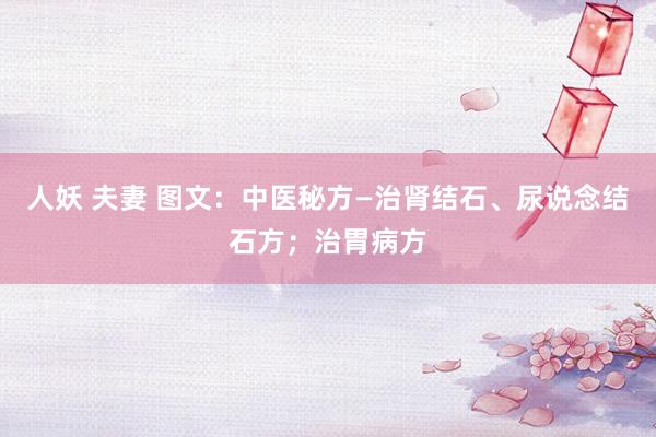 人妖 夫妻 图文：中医秘方—治肾结石、尿说念结石方；治胃病方